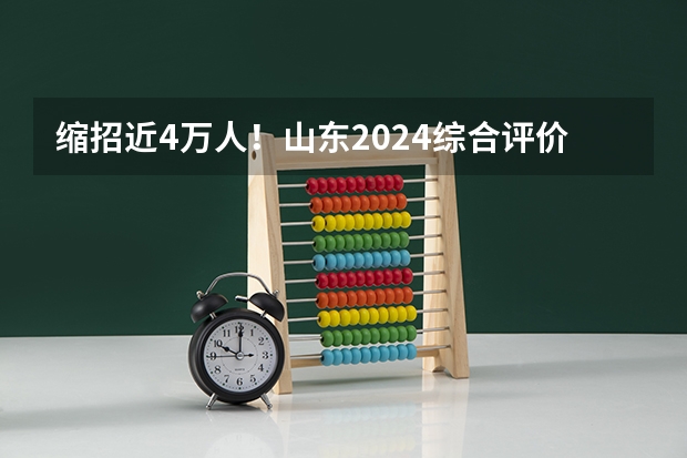 缩招近4万人！山东2024综合评价哪些院校取消招生了