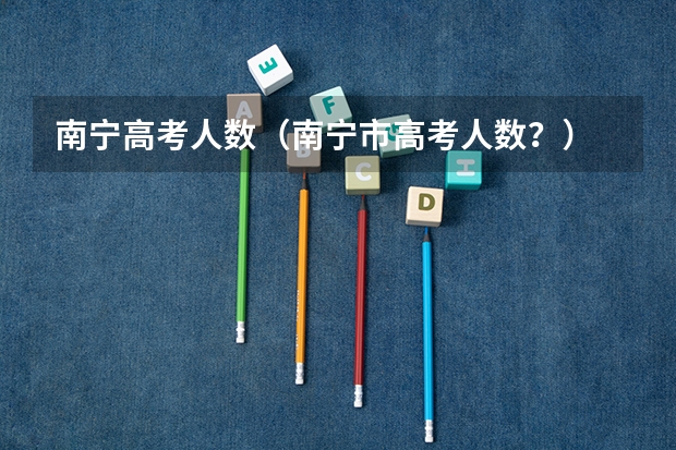 南宁高考人数（南宁市高考人数？）