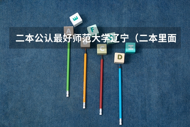 二本公认最好师范大学辽宁（二本里面好一点的师范大学？附理科、文科450分左右师范大学名单）