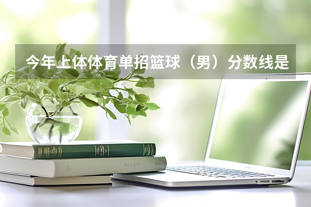 今年上体体育单招篮球（男）分数线是多少？文化考486分专项55.98.能被上海体育学院录取吗
