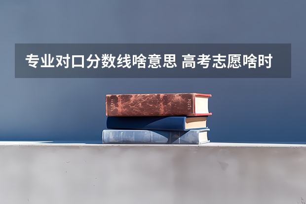 专业对口分数线啥意思 高考志愿啥时候出结果