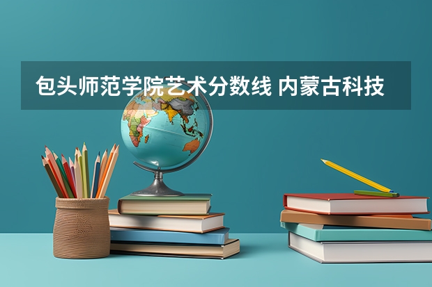 包头师范学院艺术分数线 内蒙古科技大学包头师范学院是本科还是专科