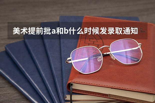 美术提前批a和b什么时候发录取通知书,