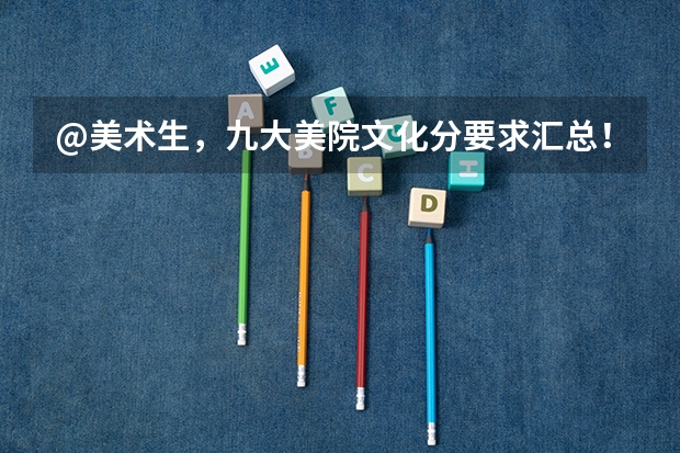 @美术生，九大美院文化分要求汇总！｜广州江山艺术（西安美术学院录取分数线）