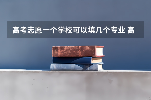 高考志愿一个学校可以填几个专业 高考志愿一个学校可以填几个专业？
