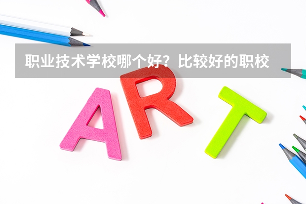 职业技术学校哪个好？比较好的职校 ？