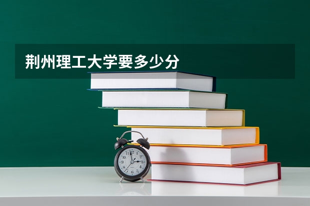 荆州理工大学要多少分