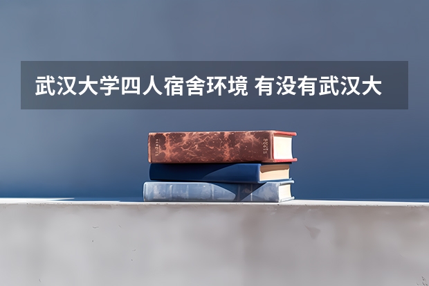 武汉大学四人宿舍环境 有没有武汉大学宿舍图片，想看看空间宽不宽敞