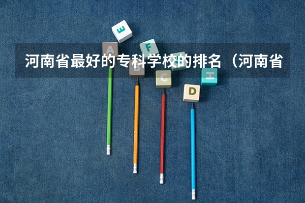 河南省最好的专科学校的排名（河南省职业技术学校排名）