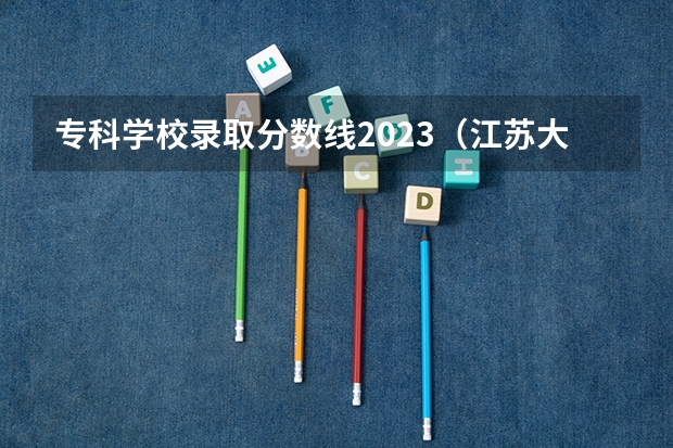 专科学校录取分数线2023（江苏大专学校排名及分数线）