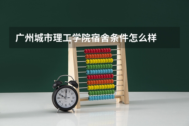 广州城市理工学院宿舍条件怎么样