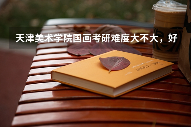 天津美术学院国画考研难度大不大，好考吗？