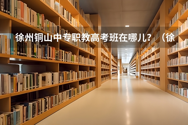 徐州铜山中专职教高考班在哪儿？（徐州市职教中心的学校发展）