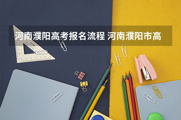 河南濮阳高考报名流程 河南濮阳市高考状元,河南濮阳市文科理科和高考状元公布