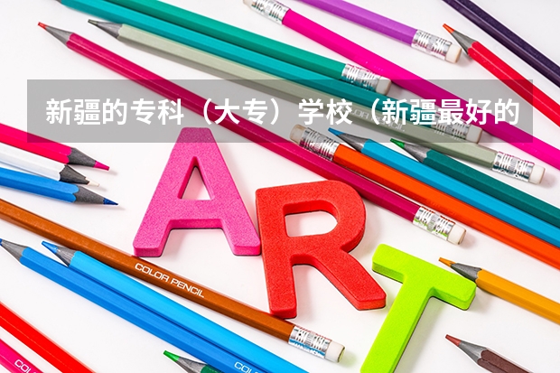 新疆的专科（大专）学校（新疆最好的专科学校）