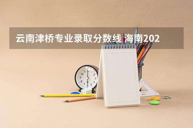 云南津桥专业录取分数线 海南2024本科普通批院校专业组征集志愿投档线公布(含民族班和预科班)