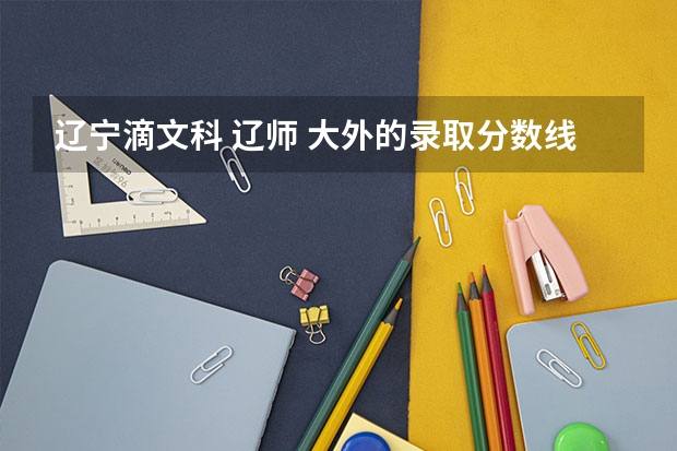 辽宁滴文科 辽师 大外的录取分数线 一本b段 和二本a段哪个好