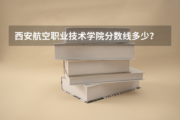 西安航空职业技术学院分数线多少?