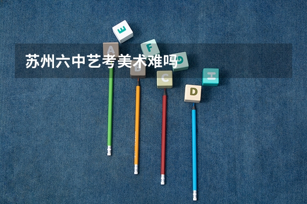 苏州六中艺考美术难吗