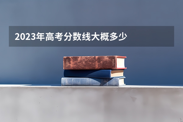 2023年高考分数线大概多少