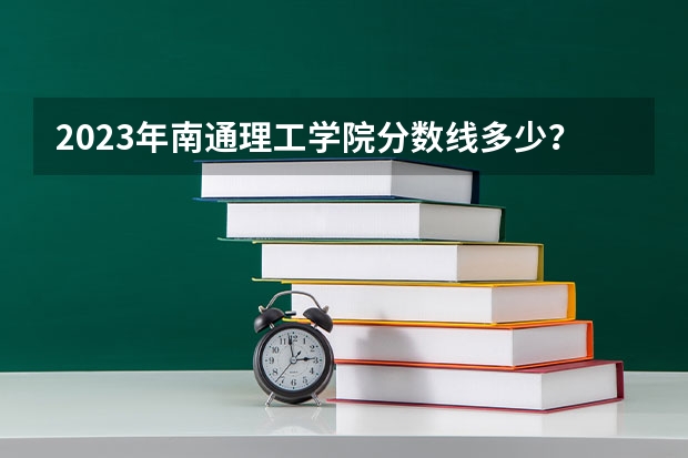 2023年南通理工学院分数线多少？