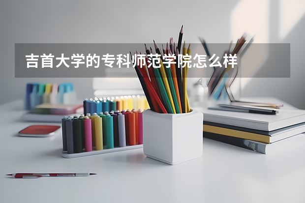 吉首大学的专科师范学院怎么样