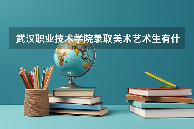 武汉职业技术学院录取美术艺术生有什么要求