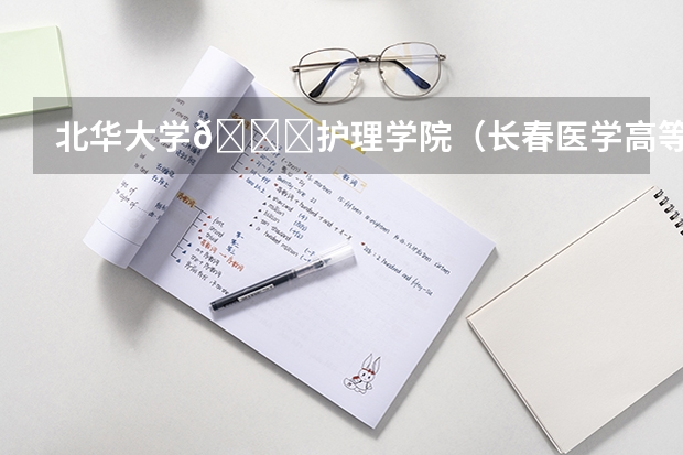 北华大学💒护理学院（长春医学高等专科学校重点学科）