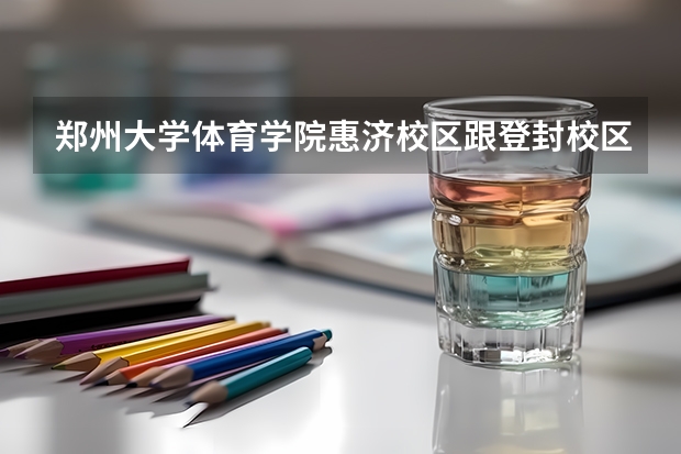 郑州大学体育学院惠济校区跟登封校区有什么区别