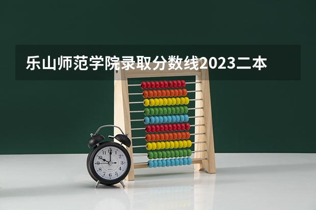 乐山师范学院录取分数线2023二本（乐山师范学院录取分数线）