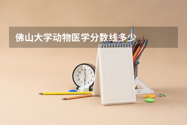 佛山大学动物医学分数线多少