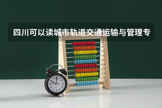 四川可以读城市轨道交通运输与管理专业的职校有哪些