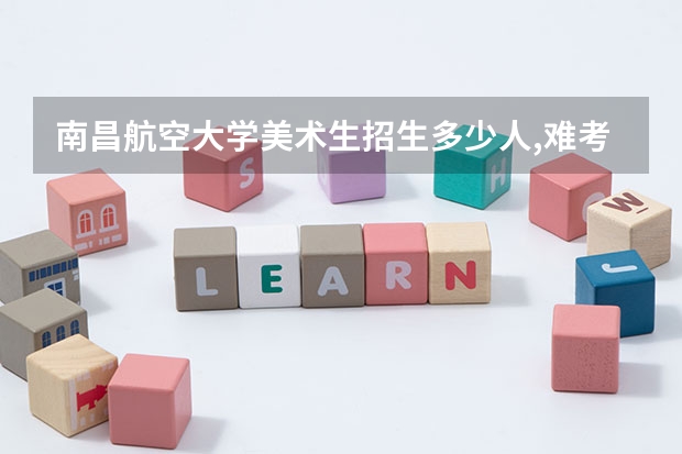 南昌航空大学美术生招生多少人,难考吗