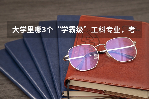 大学里哪3个“学霸级”工科专业，考取难度虽大，但毕业不愁就业？ 工科最热门的十大专业