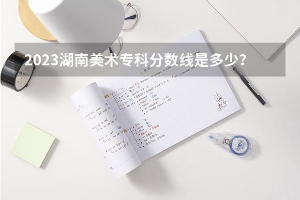 2023湖南美术专科分数线是多少？