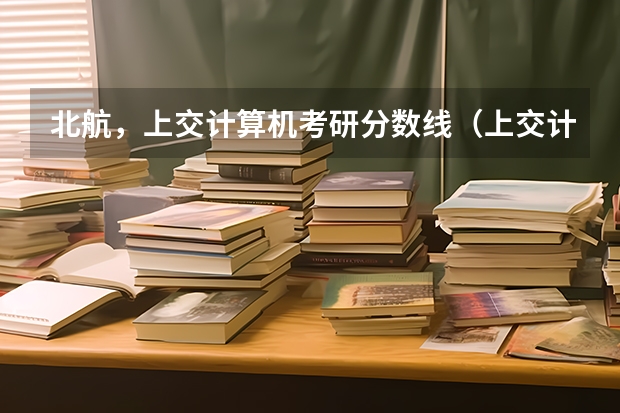 北航，上交计算机考研分数线（上交计算机专业考研初纸分数线）