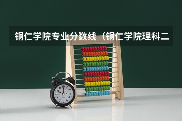 铜仁学院专业分数线（铜仁学院理科二本分数线）
