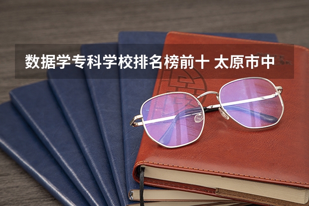 数据学专科学校排名榜前十 太原市中专学校排名榜(太原市职业高中学校排名)