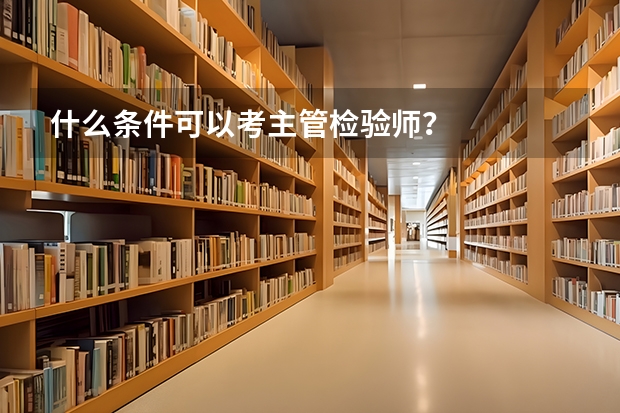 什么条件可以考主管检验师？