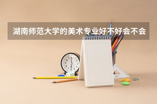 湖南师范大学的美术专业好不好会不会难考 湖南师范大学美术学院专业简介
