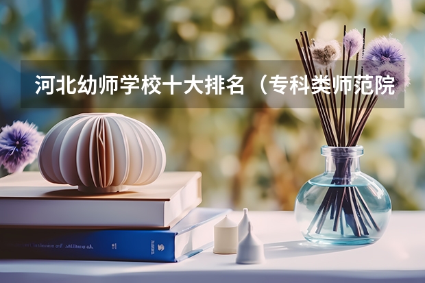 河北幼师学校十大排名（专科类师范院校排名）