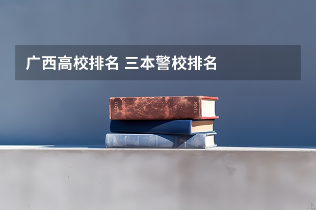 广西高校排名 三本警校排名