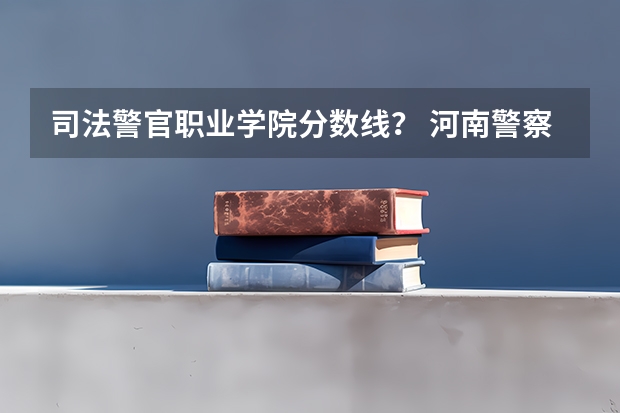 司法警官职业学院分数线？ 河南警察学院专科分数线