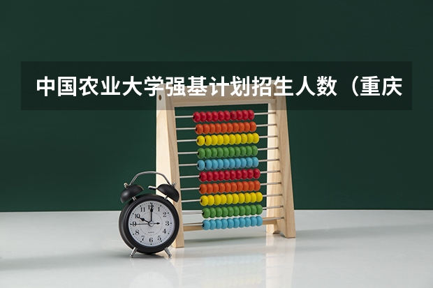 中国农业大学强基计划招生人数（重庆强基计划招生人数）