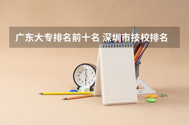 广东大专排名前十名 深圳市技校排名前十