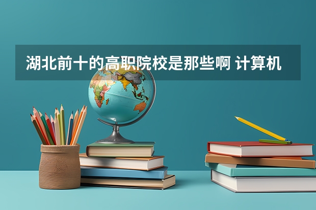 湖北前十的高职院校是那些啊 计算机去哪个学校好？