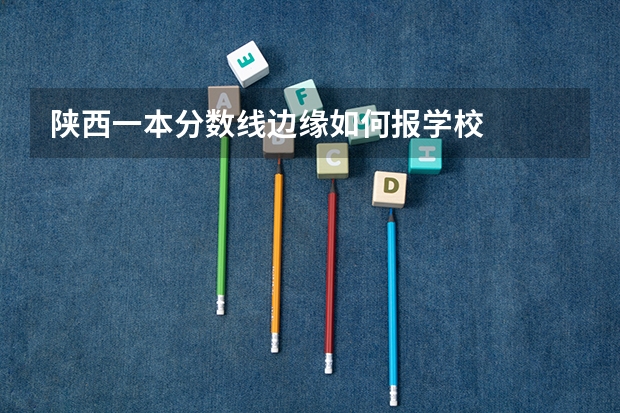 陕西一本分数线边缘如何报学校