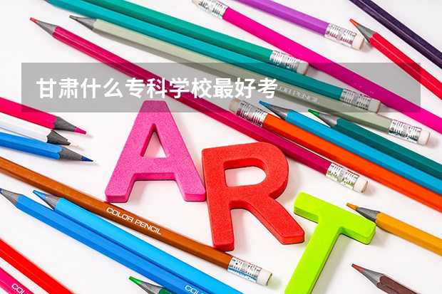 甘肃什么专科学校最好考