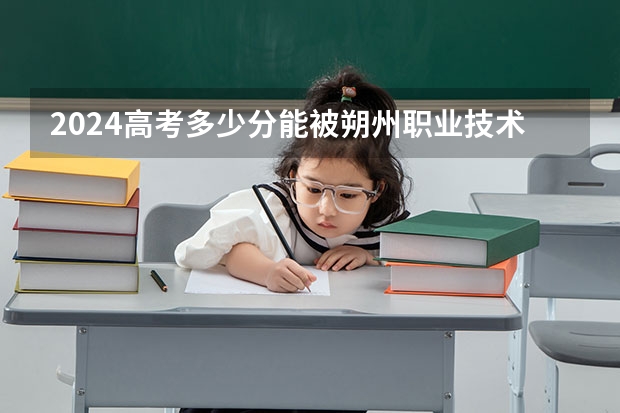 2024高考多少分能被朔州职业技术学院录取