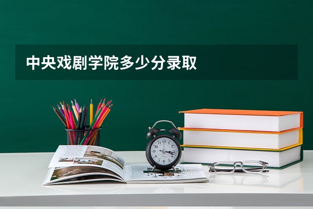 中央戏剧学院多少分录取